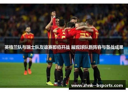 英格兰队与瑞士队友谊赛即将开战 展现球队新阵容与备战成果