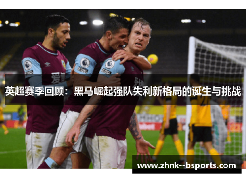 英超赛季回顾：黑马崛起强队失利新格局的诞生与挑战