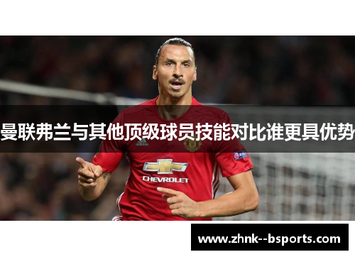 曼联弗兰与其他顶级球员技能对比谁更具优势