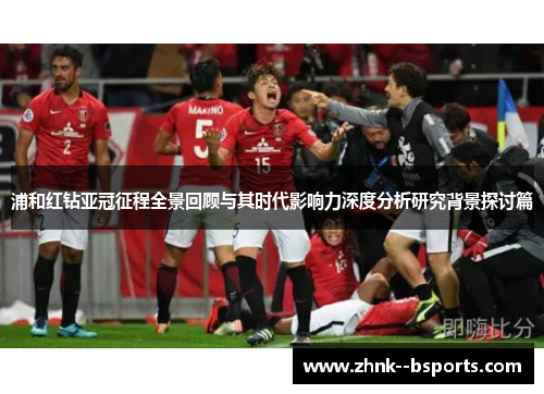 浦和红钻亚冠征程全景回顾与其时代影响力深度分析研究背景探讨篇