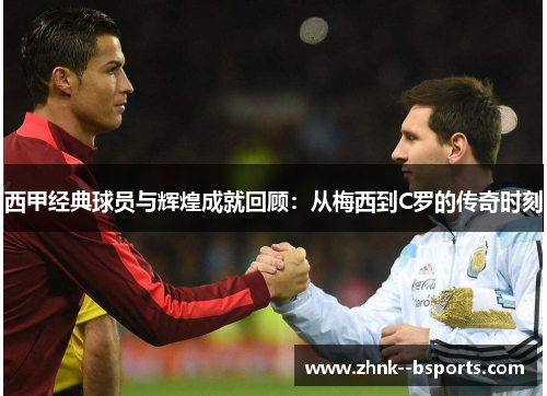 西甲经典球员与辉煌成就回顾：从梅西到C罗的传奇时刻