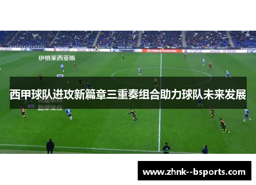 西甲球队进攻新篇章三重奏组合助力球队未来发展