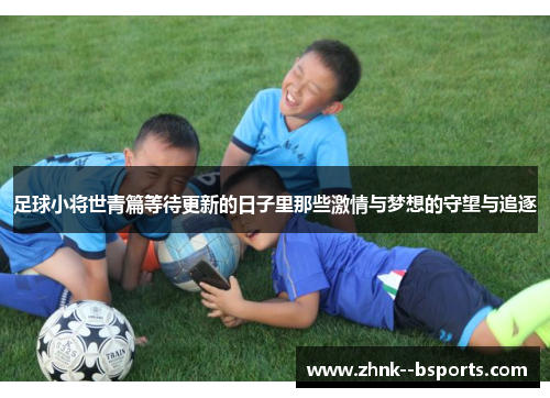 足球小将世青篇等待更新的日子里那些激情与梦想的守望与追逐