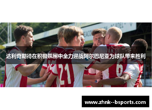 达利奇期待在积极氛围中全力迎战阿尔巴尼亚为球队带来胜利