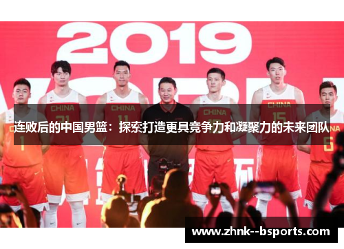 连败后的中国男篮:探索打造更具竞争力和凝聚力的未来团队 连败后的中国男篮:探索打造更具竞争力和凝聚力的未来团队