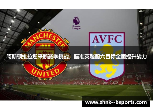 阿斯顿维拉迎来新赛季挑战,瞄准英超前六目标全面提升战力 阿斯顿维拉迎来新赛季挑战,瞄准英超前六目标全面提升战力