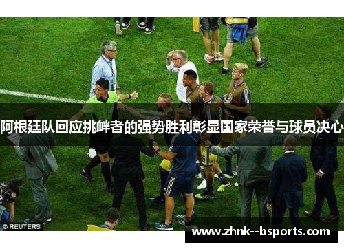 阿根廷队回应挑衅者的强势胜利彰显国家荣誉与球员决心 阿根廷队回应挑衅者的强势胜利彰显国家荣誉与球员决心