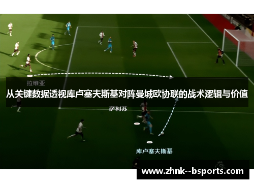 从关键数据透视库卢塞夫斯基对阵曼城欧协联的战术逻辑与价值