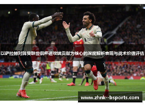 以萨拉赫对阵曼联世俱杯进攻端贡献为核心的深度解析表现与战术价值评估