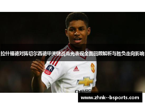 拉什福德对阵切尔西德甲关键战高光表现全面回顾解析与胜负走向影响 拉什福德对阵切尔西德甲关键战高光表现全面回顾解析与胜负走向影响