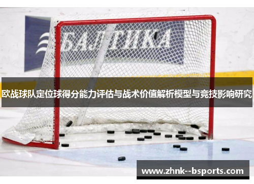 欧战球队定位球得分能力评估与战术价值解析模型与竞技影响研究 欧战球队定位球得分能力评估与战术价值解析模型与竞技影响研究