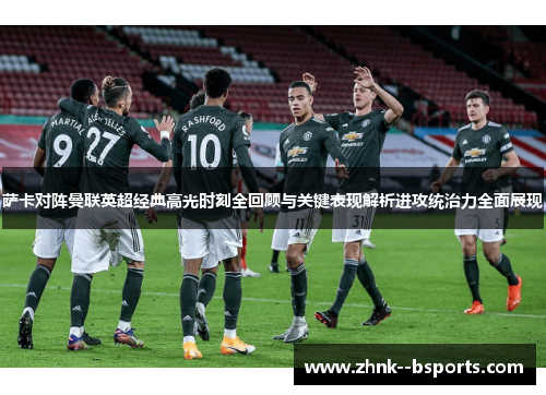 萨卡对阵曼联英超经典高光时刻全回顾与关键表现解析进攻统治力全面展现