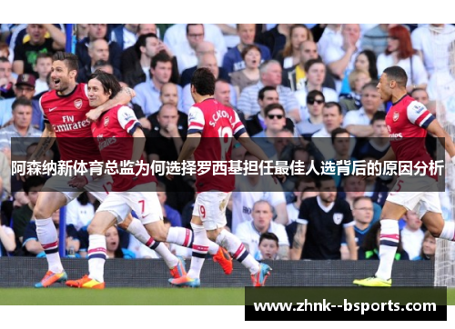 阿森纳新体育总监为何选择罗西基担任最佳人选背后的原因分析 阿森纳新体育总监为何选择罗西基担任最佳人选背后的原因分析