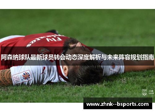 阿森纳球队最新球员转会动态深度解析与未来阵容规划指南 阿森纳球队最新球员转会动态深度解析与未来阵容规划指南