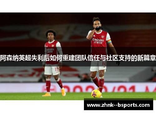 阿森纳英超失利后如何重建团队信任与社区支持的新篇章