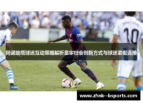 阿诺埃塔球迷互动策略解析皇家社会创新方式与球迷紧密连接 阿诺埃塔球迷互动策略解析皇家社会创新方式与球迷紧密连接