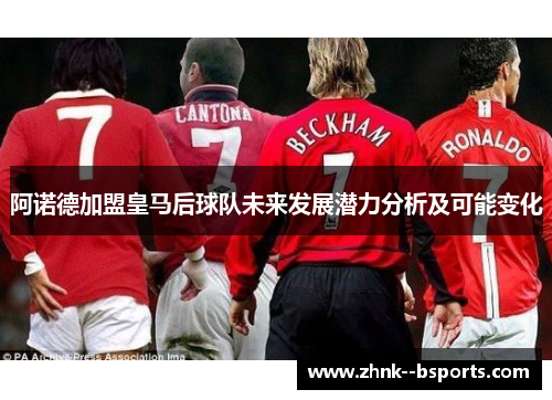 阿诺德加盟皇马后球队未来发展潜力分析及可能变化 阿诺德加盟皇马后球队未来发展潜力分析及可能变化