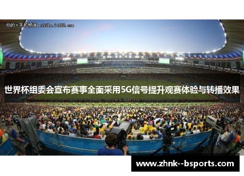 世界杯组委会宣布赛事全面采用5G信号提升观赛体验与转播效果 世界杯组委会宣布赛事全面采用5G信号提升观赛体验与转播效果