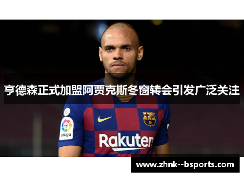 亨德森正式加盟阿贾克斯冬窗转会引发广泛关注