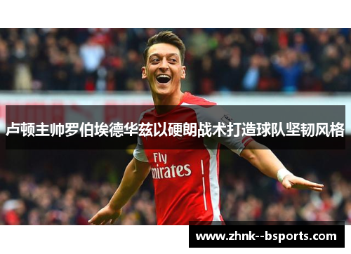 卢顿主帅罗伯埃德华兹以硬朗战术打造球队坚韧风格