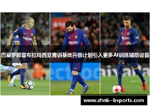 巴塞罗那宣布拉玛西亚青训基地升级计划引入更多AI训练辅助设备 巴塞罗那宣布拉玛西亚青训基地升级计划引入更多AI训练辅助设备