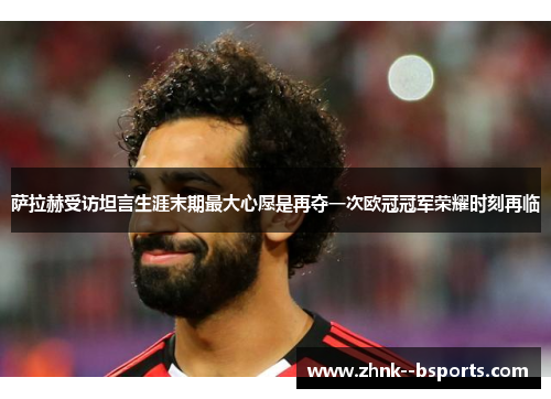 萨拉赫受访坦言生涯末期最大心愿是再夺一次欧冠冠军荣耀时刻再临 萨拉赫受访坦言生涯末期最大心愿是再夺一次欧冠冠军荣耀时刻再临