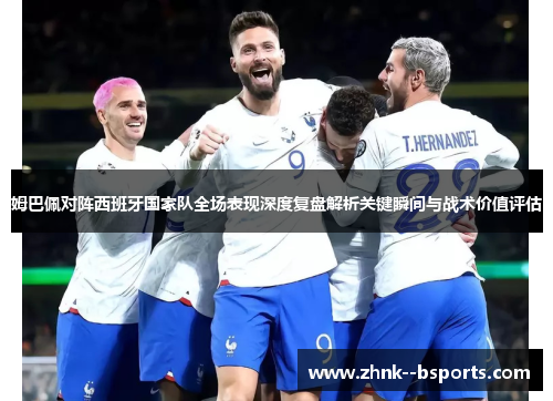 姆巴佩对阵西班牙国家队全场表现深度复盘解析关键瞬间与战术价值评估 姆巴佩对阵西班牙国家队全场表现深度复盘解析关键瞬间与战术价值评估