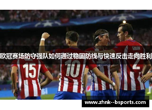 欧冠赛场防守强队如何通过稳固防线与快速反击走向胜利
