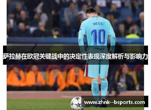萨拉赫在欧冠关键战中的决定性表现深度解析与影响力