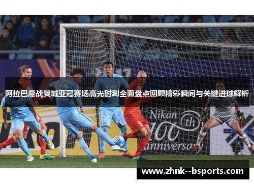 阿拉巴鏖战曼城亚冠赛场高光时刻全面盘点回顾精彩瞬间与关键进球解析